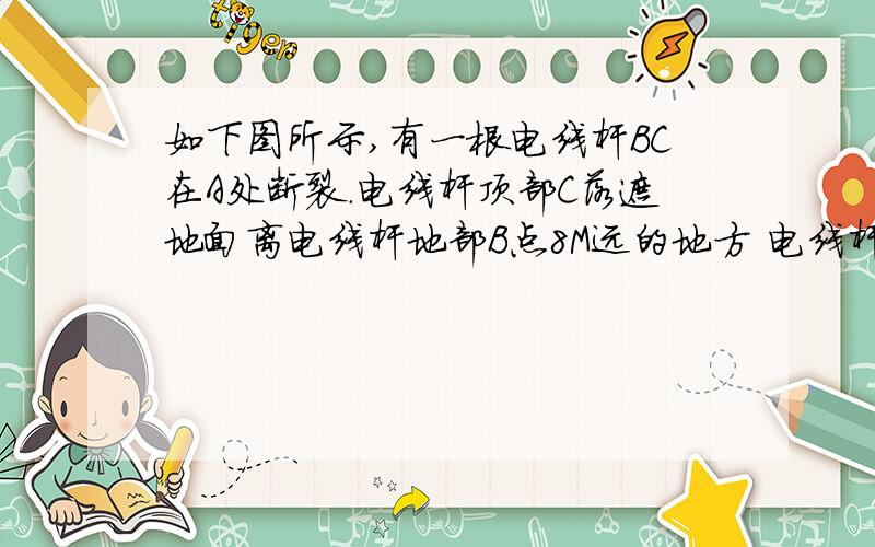 如下图所示,有一根电线杆BC在A处断裂.电线杆顶部C落遮地面离电线杆地部B点8M远的地方 电线杆16厘米