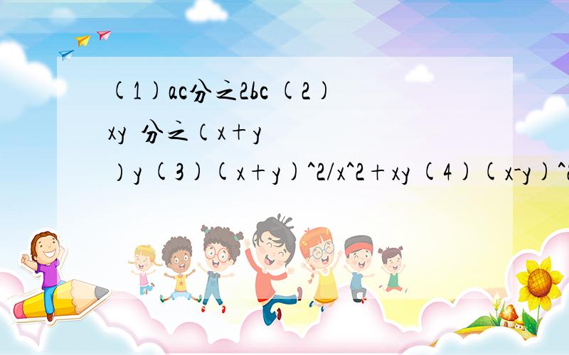 (1)ac分之2bc (2)xy²分之（x+y）y (3)(x+y)^2/x^2+xy (4)(x-y)^2/