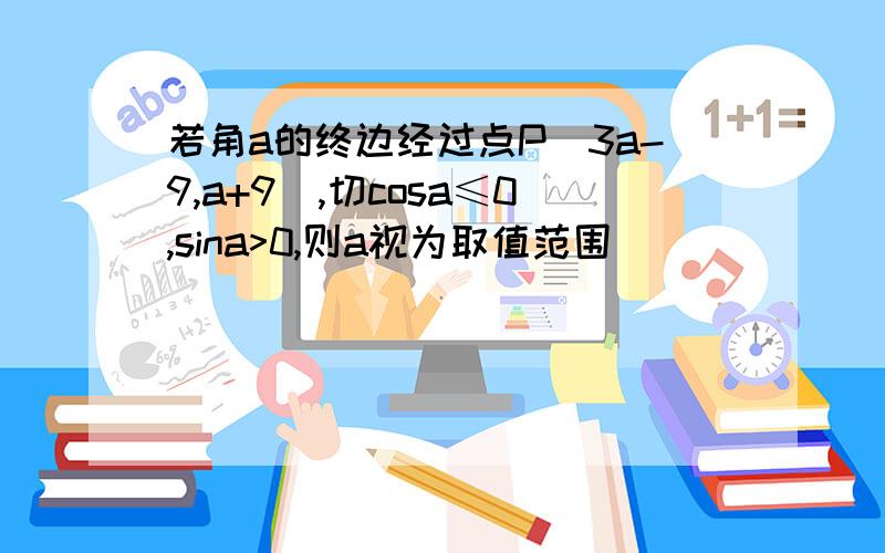 若角a的终边经过点P(3a-9,a+9),切cosa≤0,sina>0,则a视为取值范围