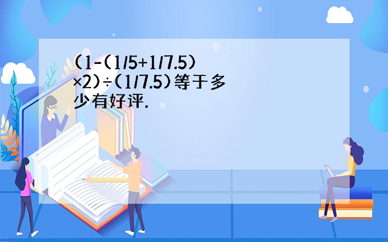 (1-(1/5+1/7.5)×2)÷(1/7.5)等于多少有好评.