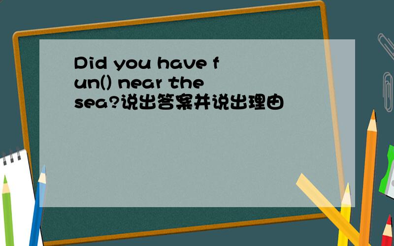 Did you have fun() near the sea?说出答案并说出理由