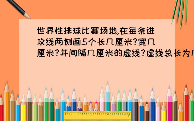 世界性排球比赛场地,在每条进攻线两侧画5个长几厘米?宽几厘米?并间隔几厘米的虚线?虚线总长为几米?