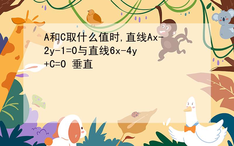 A和C取什么值时,直线Ax-2y-1=0与直线6x-4y+C=0 垂直