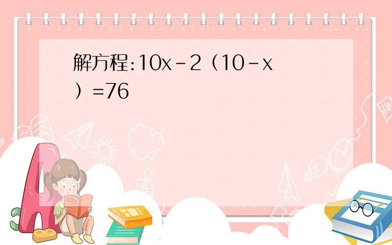 解方程:10x-2（10-x）=76