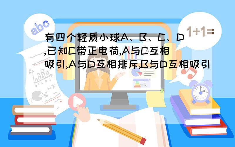 有四个轻质小球A、B、C、D,已知C带正电荷,A与C互相吸引,A与D互相排斥,B与D互相吸引