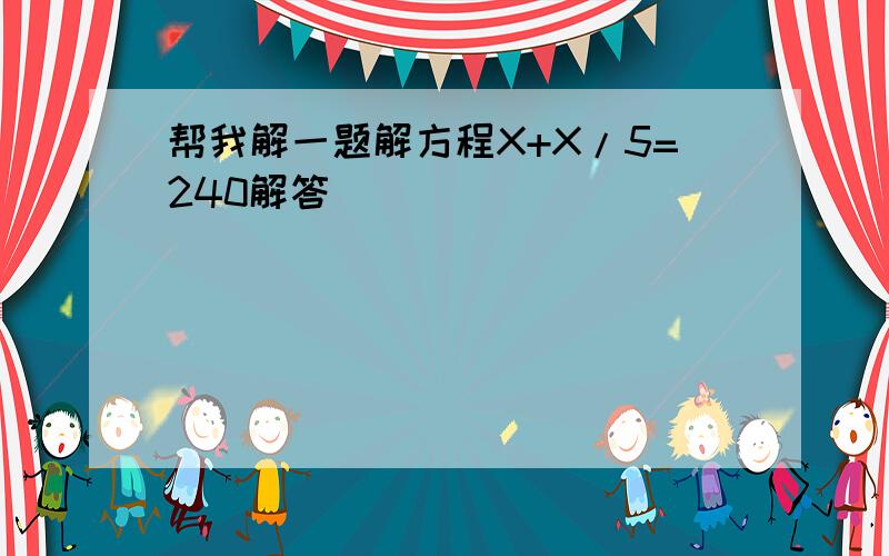 帮我解一题解方程X+X/5=240解答