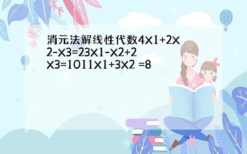 消元法解线性代数4X1+2X2-X3=23X1-X2+2X3=1011X1+3X2 =8