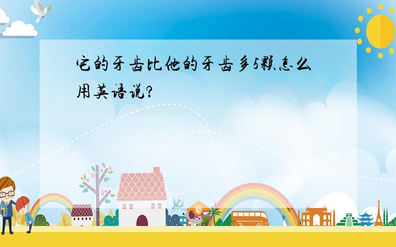 它的牙齿比他的牙齿多5颗怎么用英语说?