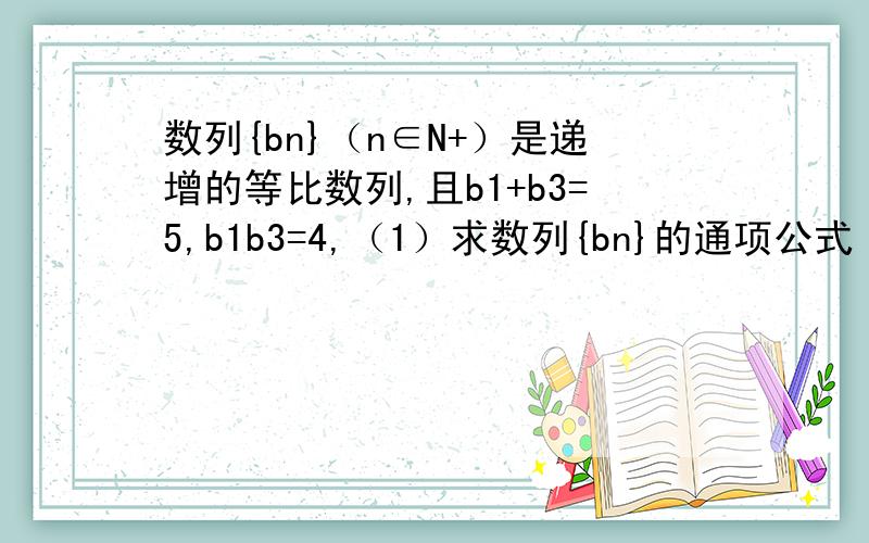 数列{bn}（n∈N+）是递增的等比数列,且b1+b3=5,b1b3=4,（1）求数列{bn}的通项公式