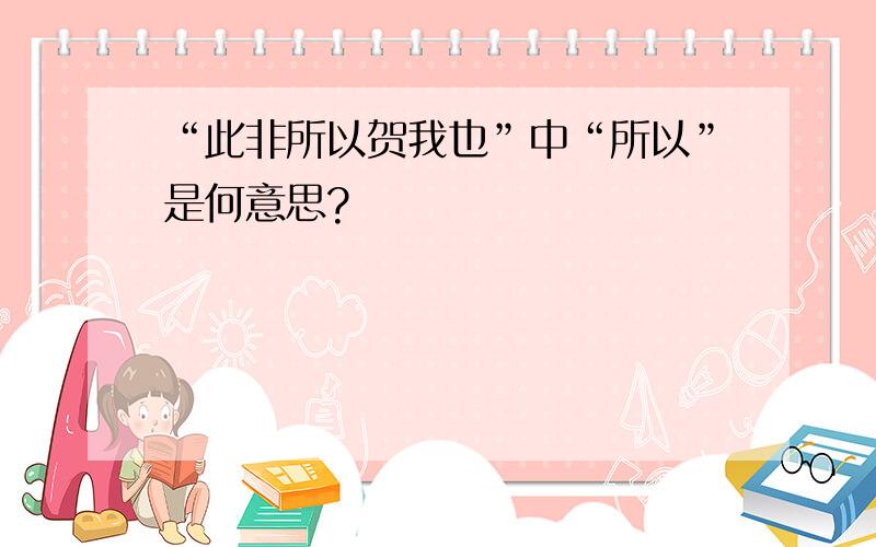 “此非所以贺我也”中“所以”是何意思?