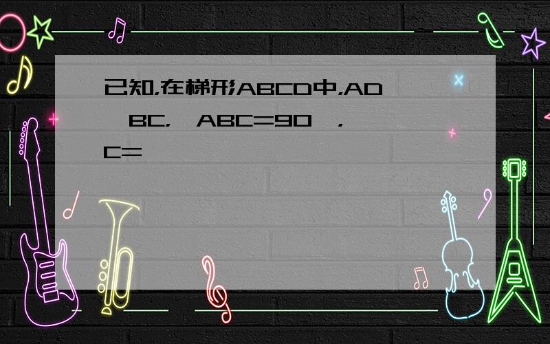 已知，在梯形ABCD中，AD∥BC，∠ABC=90°，∠C=