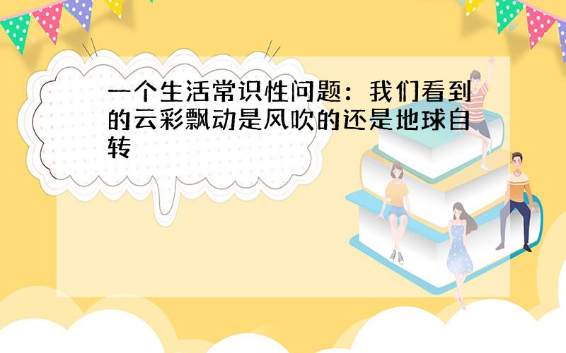 一个生活常识性问题：我们看到的云彩飘动是风吹的还是地球自转