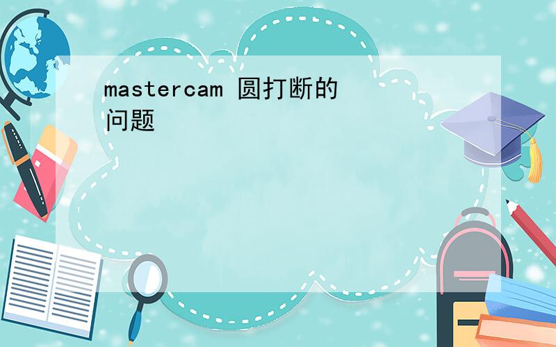 mastercam 圆打断的问题