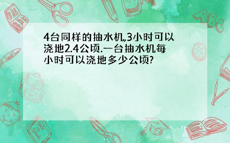 4台同样的抽水机,3小时可以浇地2.4公顷.一台抽水机每小时可以浇地多少公顷?