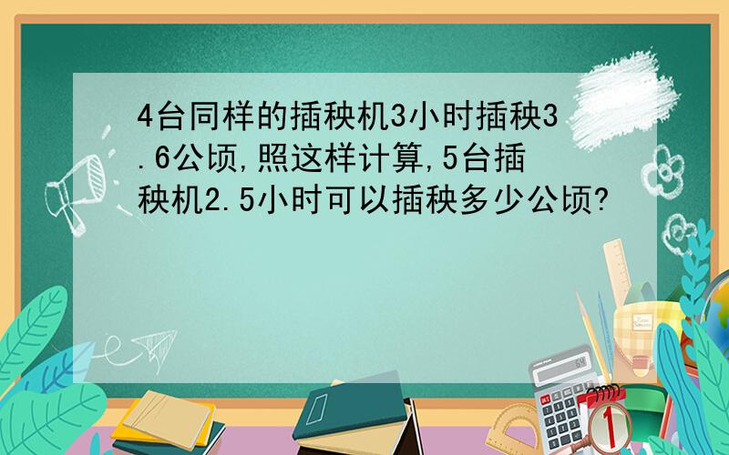 4台同样的插秧机3小时插秧3.6公顷,照这样计算,5台插秧机2.5小时可以插秧多少公顷?