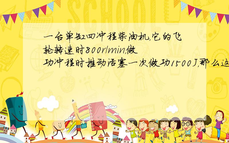 一台单缸四冲程柴油机，它的飞轮转速时800r/min，做功冲程时推动活塞一次做功1500J，那么这台柴油机的功率是___