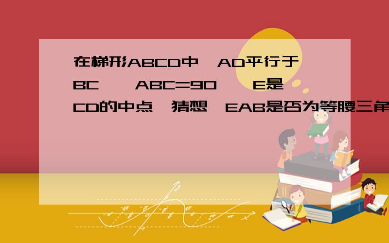 在梯形ABCD中,AD平行于BC,∠ABC=90°,E是CD的中点,猜想△EAB是否为等腰三角形