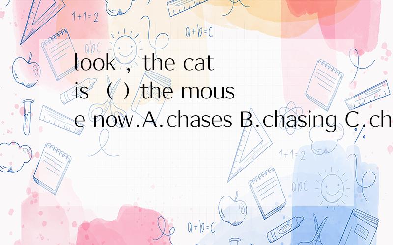 look ，the cat is （ ）the mouse now.A.chases B.chasing C.chase