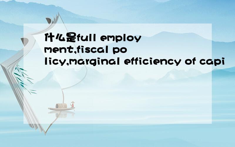 什么是full employment,fiscal policy,marginal efficiency of capi