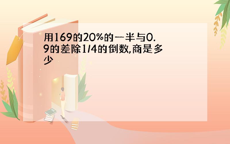 用169的20%的一半与0.9的差除1/4的倒数,商是多少