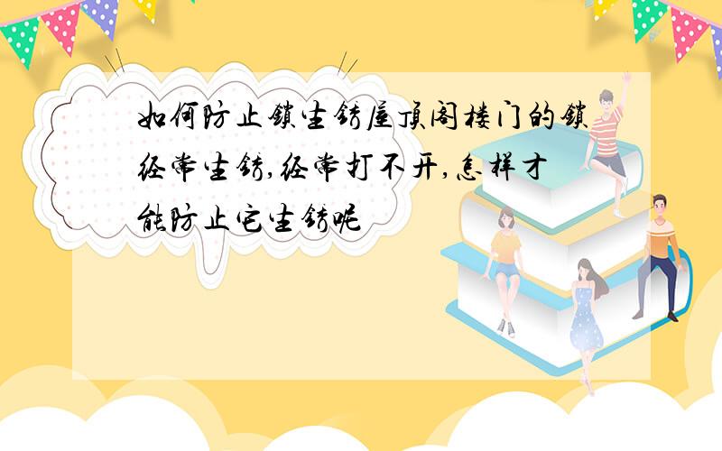 如何防止锁生锈屋顶阁楼门的锁经常生锈,经常打不开,怎样才能防止它生锈呢