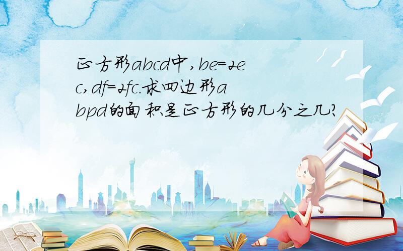 正方形abcd中,be=2ec,df=2fc.求四边形abpd的面积是正方形的几分之几?