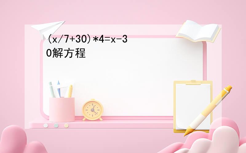 (x/7+30)*4=x-30解方程