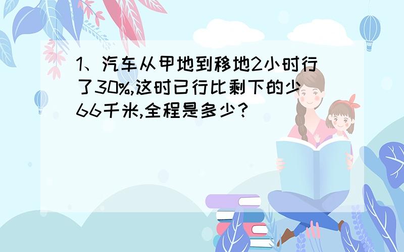 1、汽车从甲地到移地2小时行了30%,这时已行比剩下的少66千米,全程是多少？