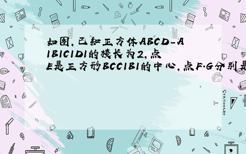 如图，已知正方体ABCD-A1B1C1D1的棱长为2，点E是正方形BCC1B1的中心，点F．G分别是棱C1D1，AA1的