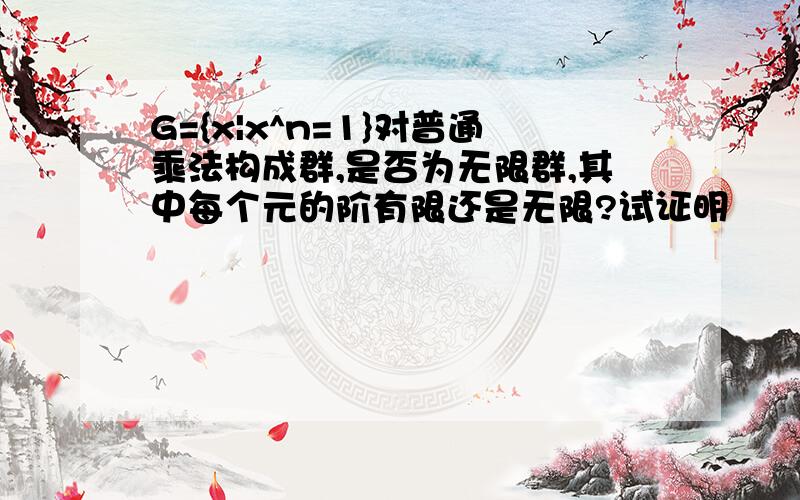 G={x|x^n=1}对普通乘法构成群,是否为无限群,其中每个元的阶有限还是无限?试证明