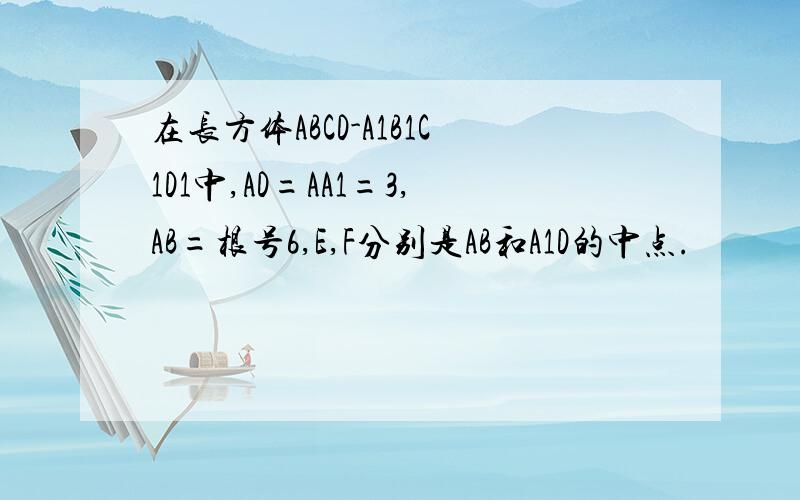 在长方体ABCD-A1B1C1D1中,AD=AA1=3,AB=根号6,E,F分别是AB和A1D的中点.