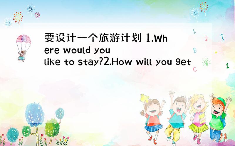 要设计一个旅游计划 1.Where would you like to stay?2.How will you get