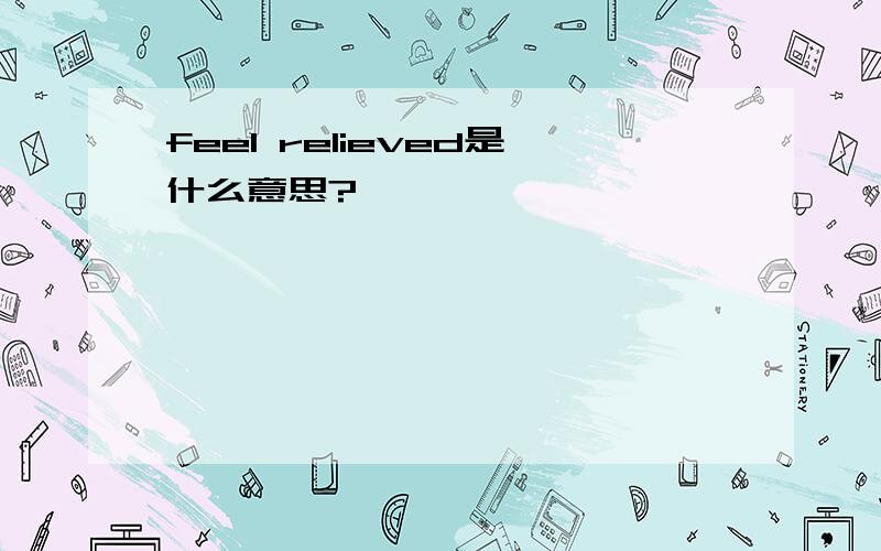 feel relieved是什么意思?