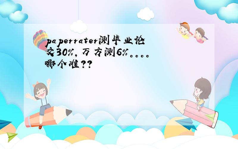 paperrater测毕业论文30%，万方测6%。。。。哪个准？？