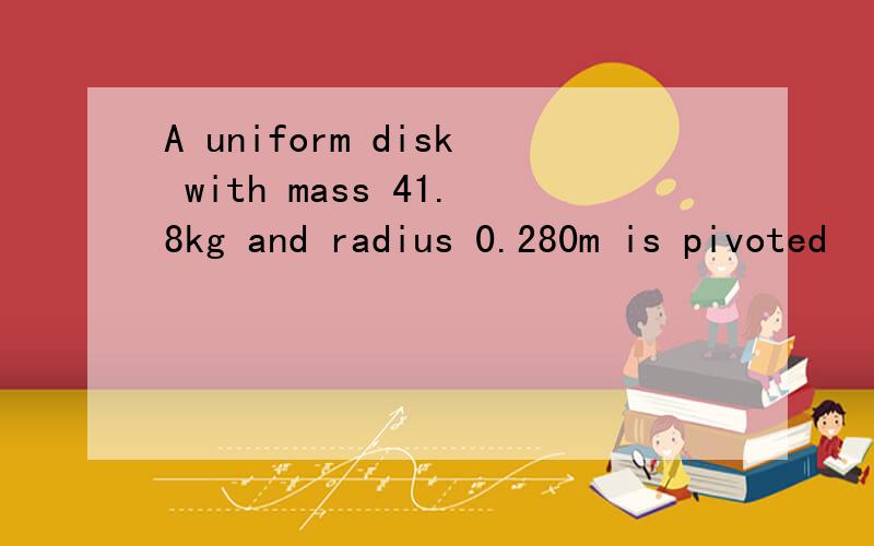 A uniform disk with mass 41.8kg and radius 0.280m is pivoted