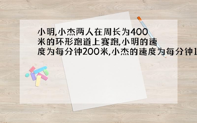 小明,小杰两人在周长为400米的环形跑道上赛跑,小明的速度为每分钟200米,小杰的速度为每分钟120米,如果