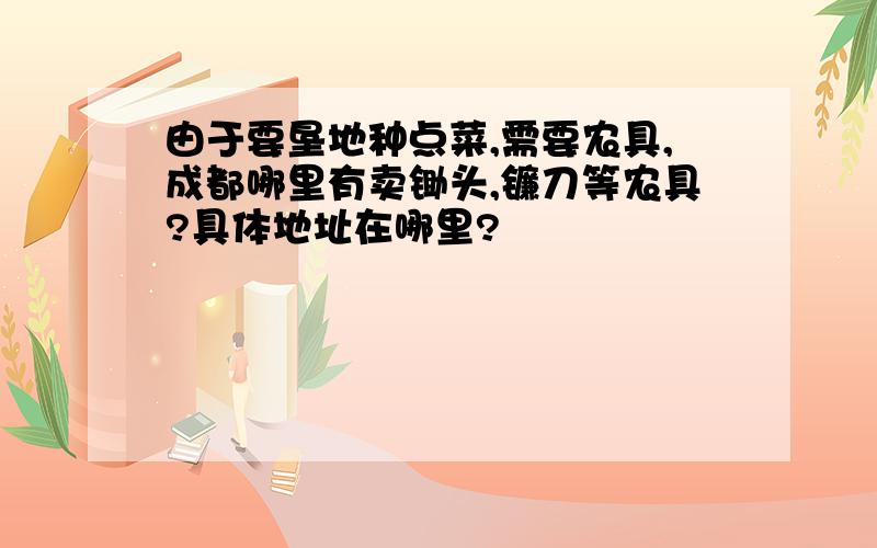 由于要垦地种点菜,需要农具,成都哪里有卖锄头,镰刀等农具?具体地址在哪里?