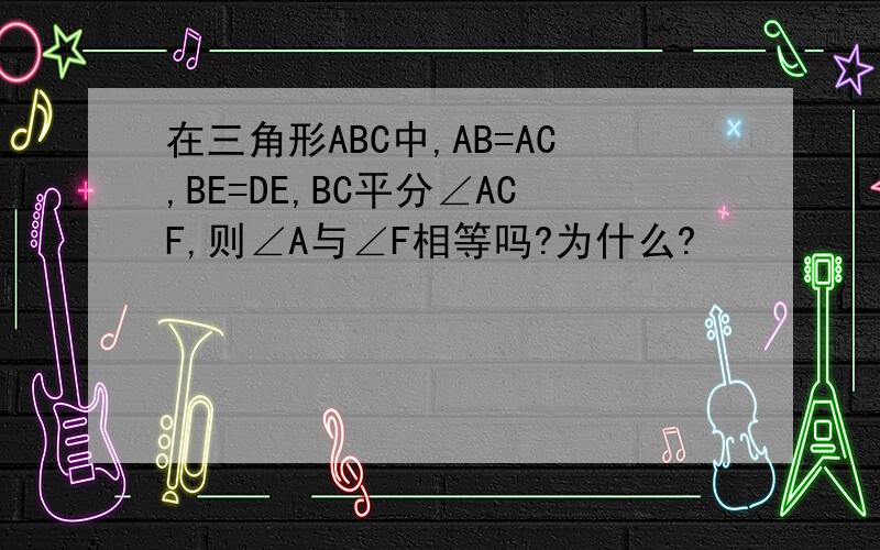 在三角形ABC中,AB=AC,BE=DE,BC平分∠ACF,则∠A与∠F相等吗?为什么?