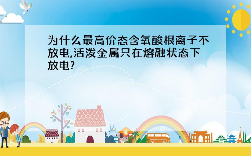 为什么最高价态含氧酸根离子不放电,活泼金属只在熔融状态下放电?