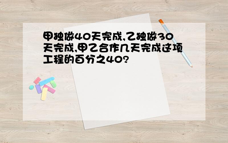 甲独做40天完成,乙独做30天完成,甲乙合作几天完成这项工程的百分之40?