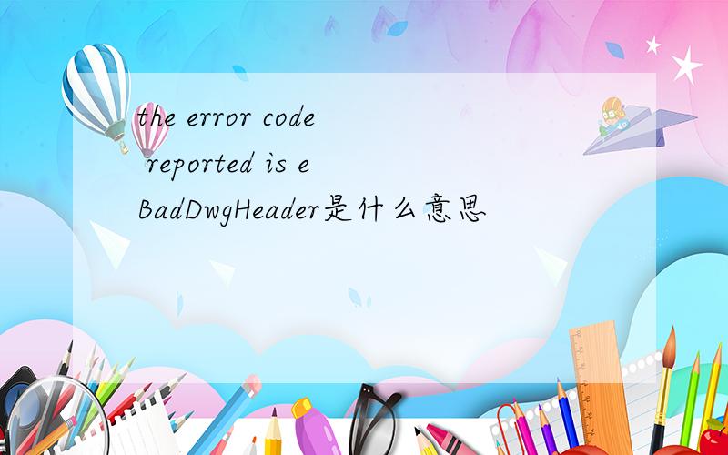 the error code reported is eBadDwgHeader是什么意思