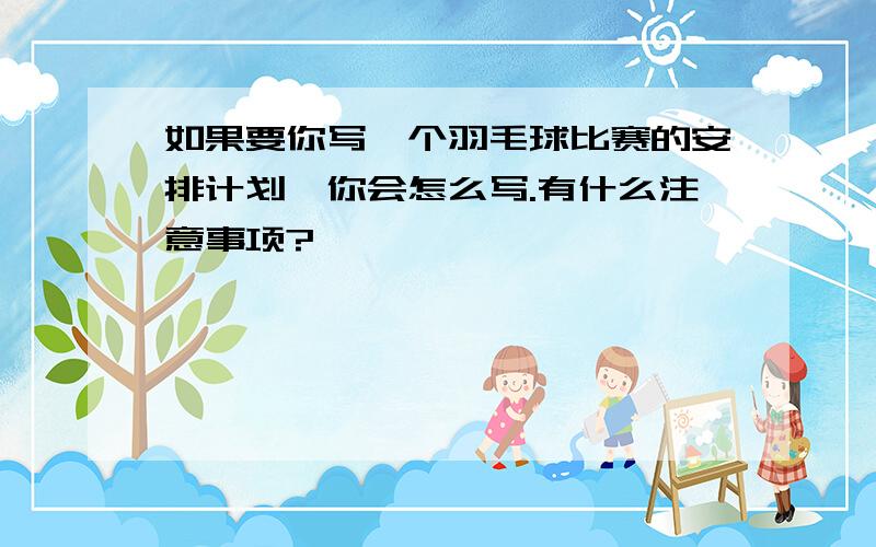 如果要你写一个羽毛球比赛的安排计划,你会怎么写.有什么注意事项?