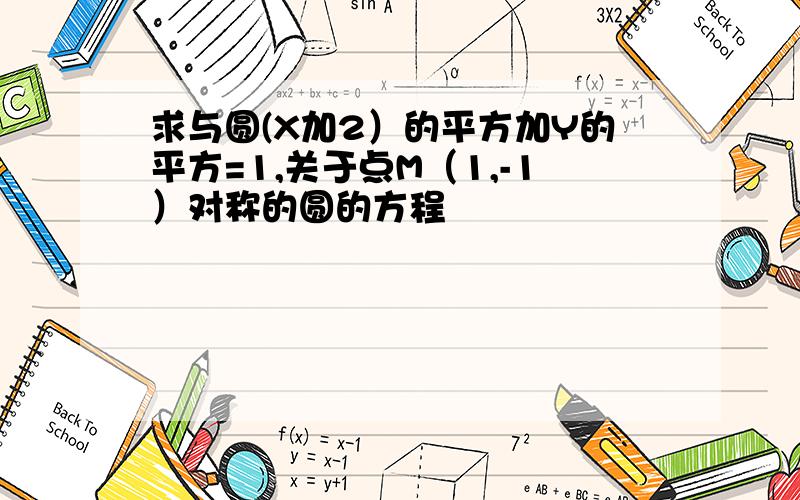 求与圆(X加2）的平方加Y的平方=1,关于点M（1,-1）对称的圆的方程