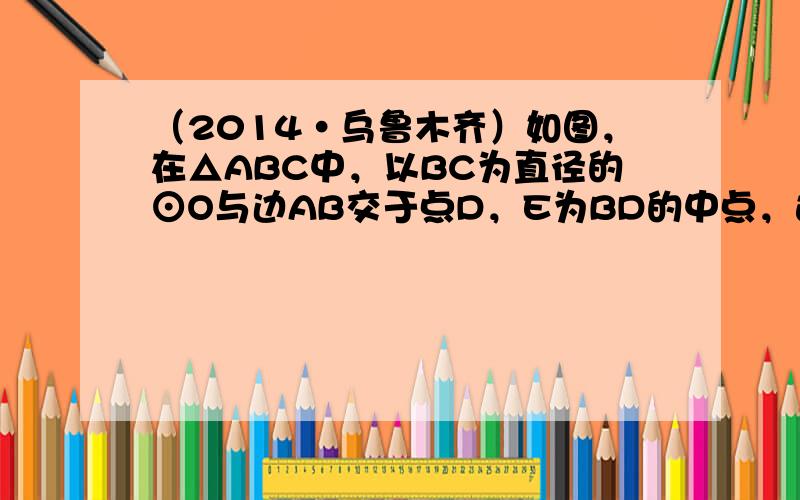 （2014•乌鲁木齐）如图，在△ABC中，以BC为直径的⊙O与边AB交于点D，E为BD的中点，连接CE交AB于点F，AF