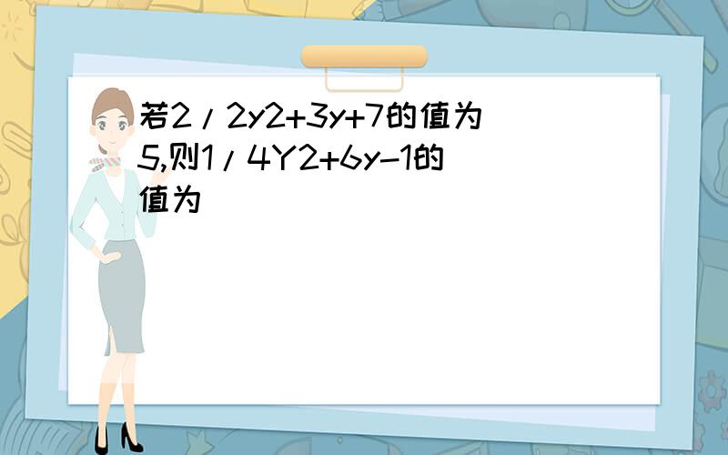 若2/2y2+3y+7的值为5,则1/4Y2+6y-1的值为