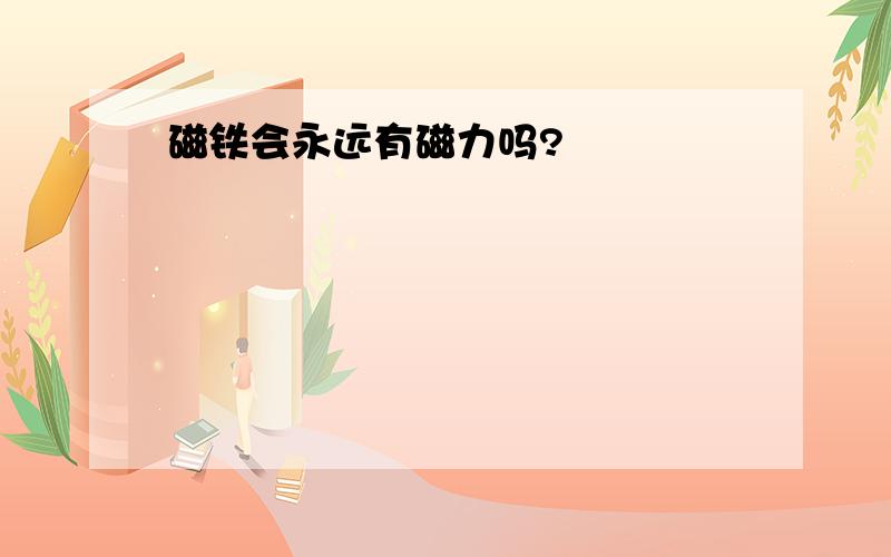 磁铁会永远有磁力吗?