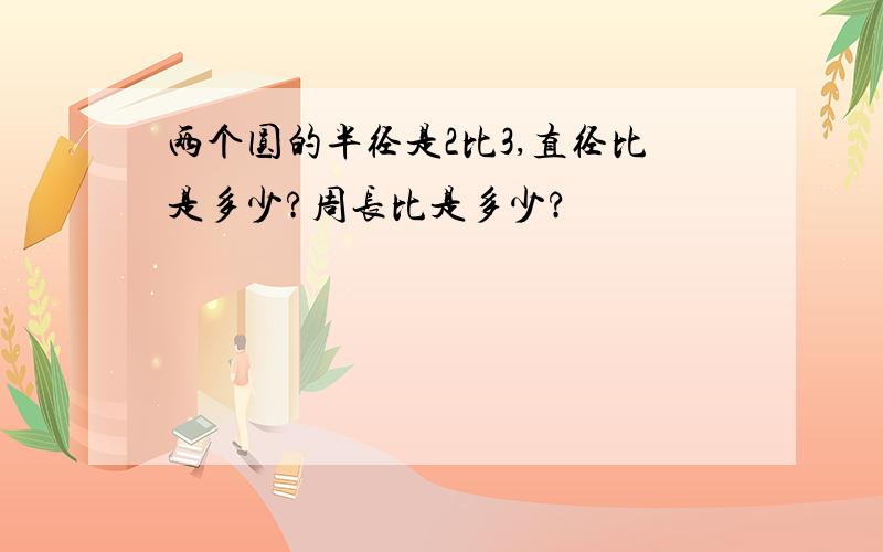 两个圆的半径是2比3,直径比是多少?周长比是多少?