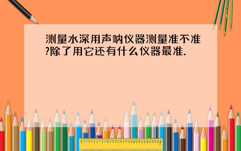 测量水深用声呐仪器测量准不准?除了用它还有什么仪器最准.