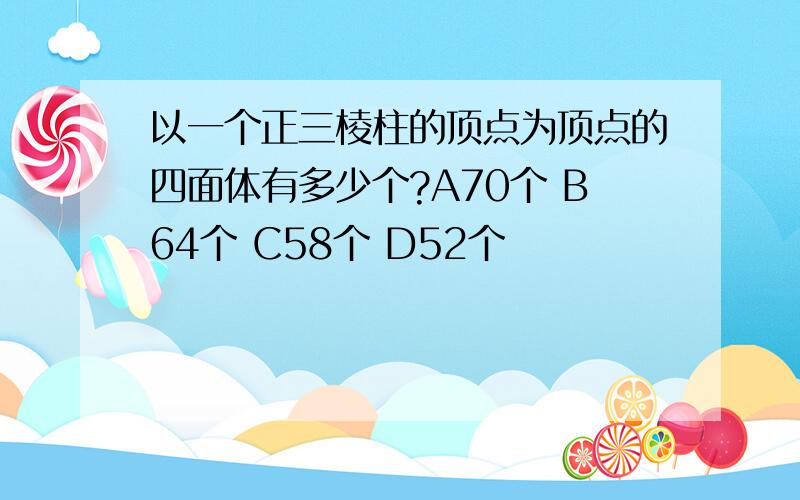 以一个正三棱柱的顶点为顶点的四面体有多少个?A70个 B64个 C58个 D52个