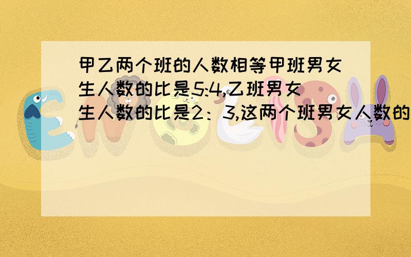 甲乙两个班的人数相等甲班男女生人数的比是5:4,乙班男女生人数的比是2：3,这两个班男女人数的比是多少?